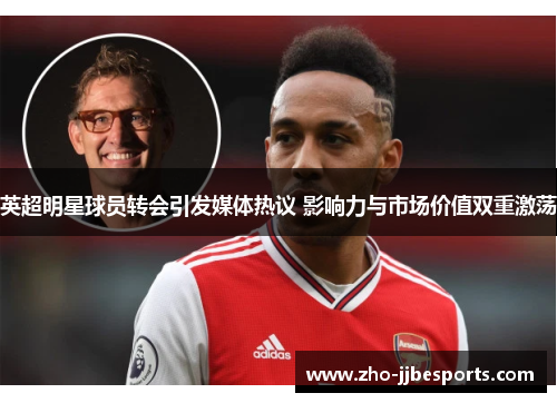 英超明星球员转会引发媒体热议 影响力与市场价值双重激荡