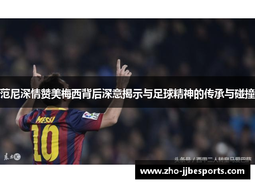 范尼深情赞美梅西背后深意揭示与足球精神的传承与碰撞