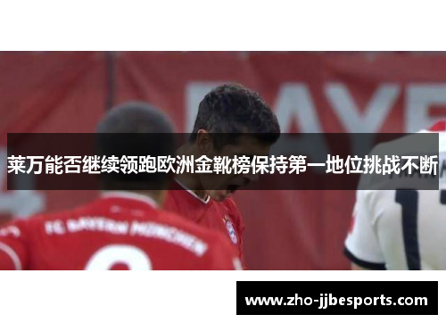 莱万能否继续领跑欧洲金靴榜保持第一地位挑战不断 莱万能否继续领跑欧洲金靴榜保持第一地位挑战不断