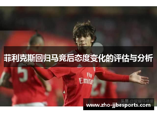 菲利克斯回归马竞后态度变化的评估与分析