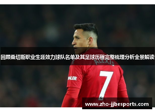 回顾桑切斯职业生涯效力球队名单及其足球历程完整梳理分析全景解读