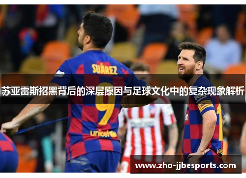 苏亚雷斯招黑背后的深层原因与足球文化中的复杂现象解析