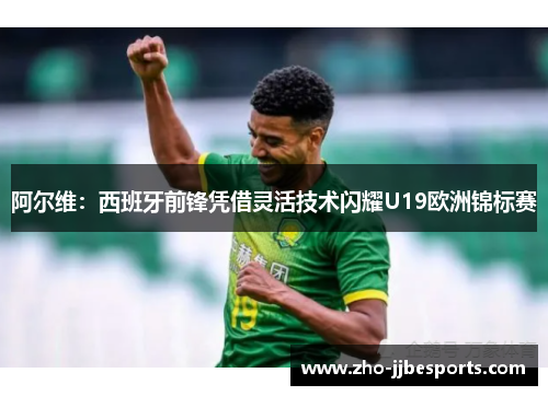 阿尔维：西班牙前锋凭借灵活技术闪耀U19欧洲锦标赛