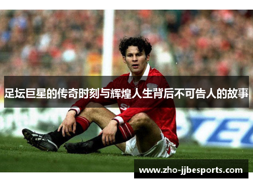 足坛巨星的传奇时刻与辉煌人生背后不可告人的故事