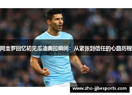 阿圭罗回忆初见瓜迪奥拉瞬间:从紧张到信任的心路历程 阿圭罗回忆初见瓜迪奥拉瞬间:从紧张到信任的心路历程