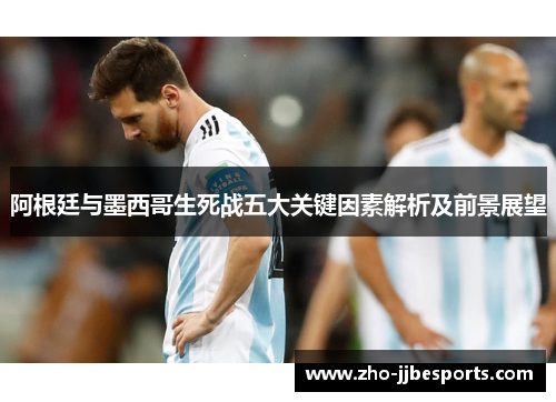 阿根廷与墨西哥生死战五大关键因素解析及前景展望 阿根廷与墨西哥生死战五大关键因素解析及前景展望