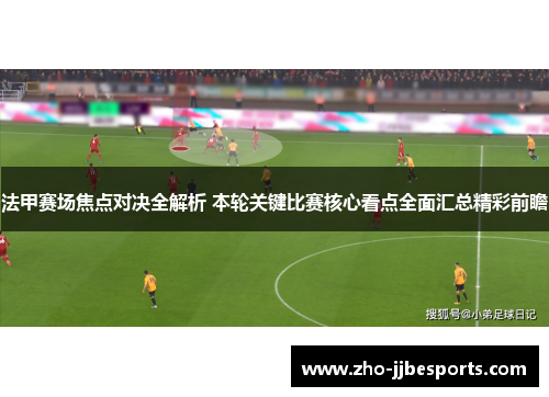 法甲赛场焦点对决全解析 本轮关键比赛核心看点全面汇总精彩前瞻 法甲赛场焦点对决全解析 本轮关键比赛核心看点全面汇总精彩前瞻