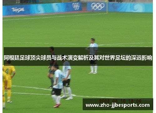 阿根廷足球顶尖球员与战术演变解析及其对世界足坛的深远影响 阿根廷足球顶尖球员与战术演变解析及其对世界足坛的深远影响