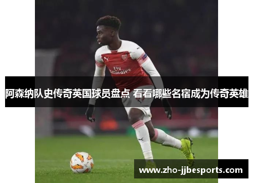 阿森纳队史传奇英国球员盘点 看看哪些名宿成为传奇英雄 阿森纳队史传奇英国球员盘点 看看哪些名宿成为传奇英雄