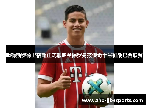 哈梅斯罗德里格斯正式加盟圣保罗身披传奇十号征战巴西联赛