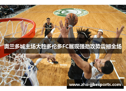 奥兰多城主场大胜多伦多FC展现强劲攻势震撼全场 奥兰多城主场大胜多伦多FC展现强劲攻势震撼全场