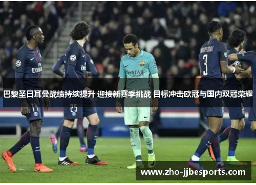 巴黎圣日耳曼战绩持续提升 迎接新赛季挑战 目标冲击欧冠与国内双冠荣耀