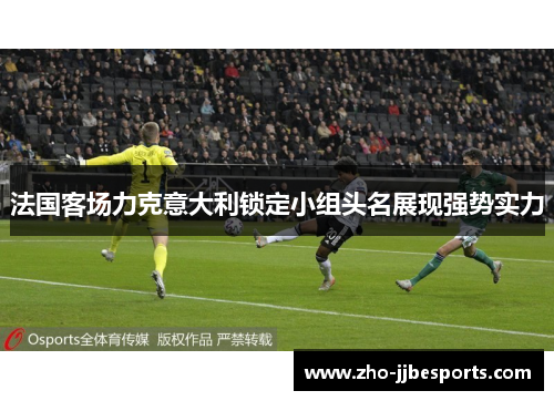 法国客场力克意大利锁定小组头名展现强势实力