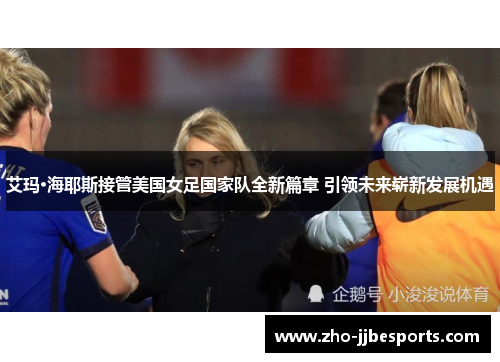 艾玛·海耶斯接管美国女足国家队全新篇章 引领未来崭新发展机遇