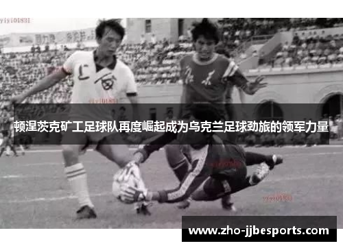 顿涅茨克矿工足球队再度崛起成为乌克兰足球劲旅的领军力量