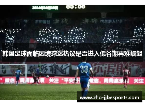 韩国足球面临困境球迷热议是否进入低谷期再难崛起
