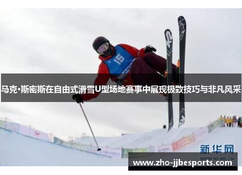 马克·斯密斯在自由式滑雪U型场地赛事中展现极致技巧与非凡风采