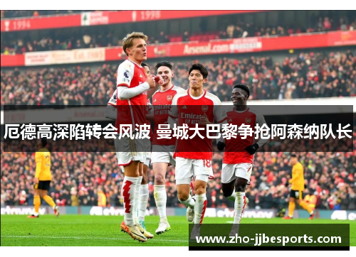 厄德高深陷转会风波 曼城大巴黎争抢阿森纳队长