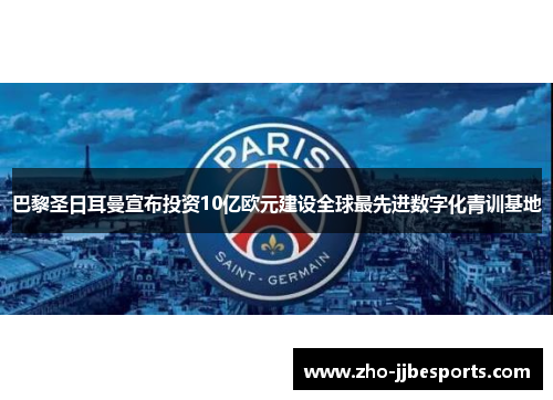 巴黎圣日耳曼宣布投资10亿欧元建设全球最先进数字化青训基地 巴黎圣日耳曼宣布投资10亿欧元建设全球最先进数字化青训基地