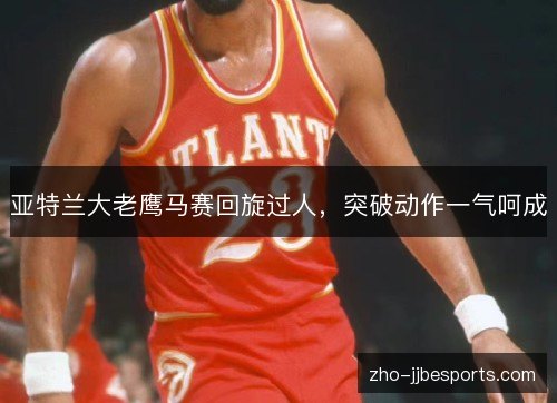亚特兰大老鹰马赛回旋过人,突破动作一气呵成 亚特兰大老鹰马赛回旋过人,突破动作一气呵成